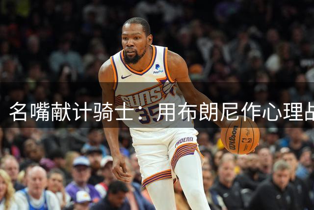 名嘴献计骑士：用布朗尼作心理战术牌牵制詹姆斯