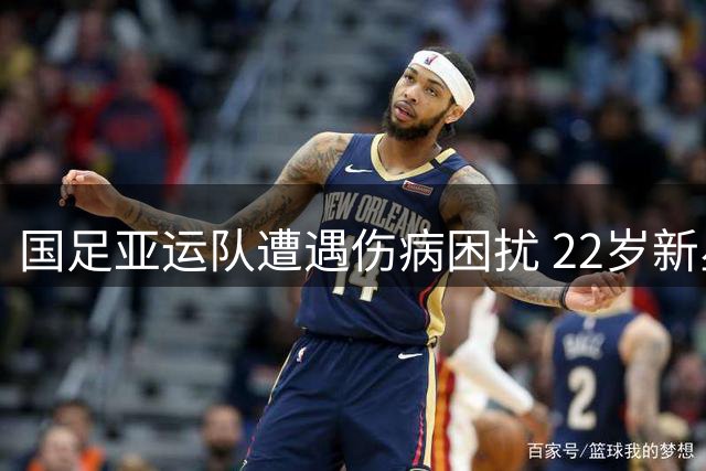 国足亚运队遭遇伤病困扰 22岁新星缺阵影响备战