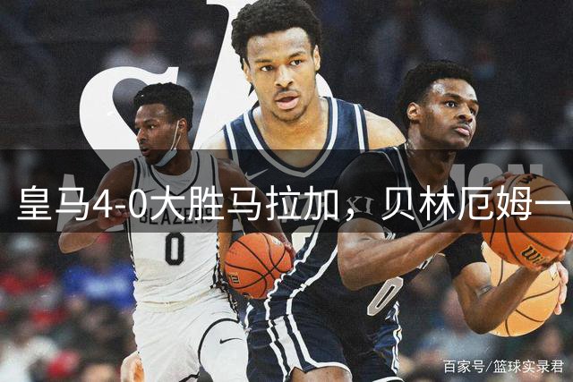 皇马4-0大胜马拉加，贝林厄姆一条龙破门+造乌龙，姆巴佩建功